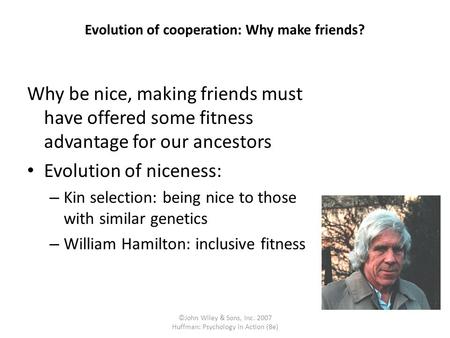 ©John Wiley & Sons, Inc. 2007 Huffman: Psychology in Action (8e) Evolution of cooperation: Why make friends? Why be nice, making friends must have offered.
