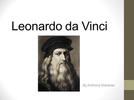 Leonardo da Vinci By Anthony Masanes. About Leonardo da Vinci was born on April, 1452, in Vinci Italy. He knew how to sculpt, paint and invent things.