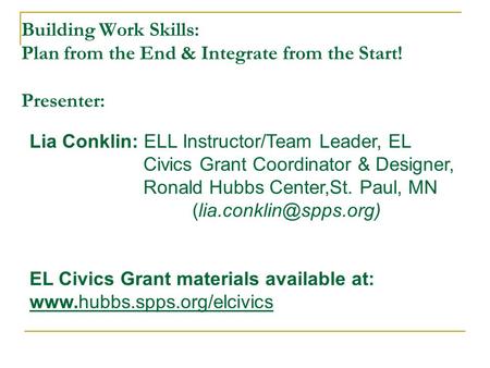 Building Work Skills: Plan from the End & Integrate from the Start! Presenter: Lia Conklin: ELL Instructor/Team Leader, EL Civics Grant Coordinator & Designer,