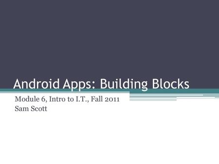 Android Apps: Building Blocks Module 6, Intro to I.T., Fall 2011 Sam Scott.