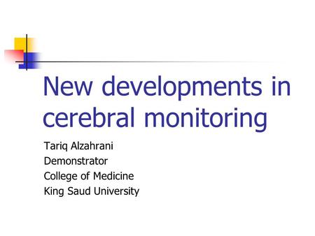 New developments in cerebral monitoring Tariq Alzahrani Demonstrator College of Medicine King Saud University.