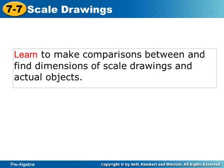Pre-Algebra 7-7 Scale Drawings Learn to make comparisons between and find dimensions of scale drawings and actual objects.