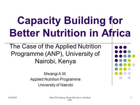8/16/201534th SCN Meeting, Rome 25th Feb to 1st March 2007 1 Capacity Building for Better Nutrition in Africa The Case of the Applied Nutrition Programme.