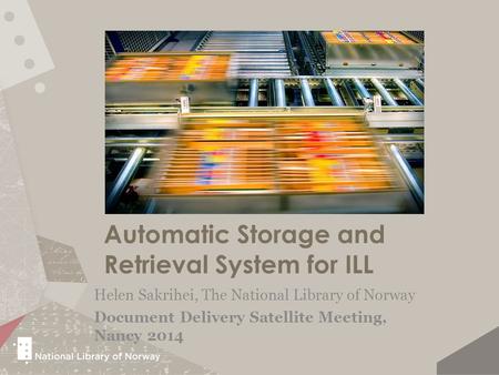 Automatic Storage and Retrieval System for ILL Helen Sakrihei, The National Library of Norway Document Delivery Satellite Meeting, Nancy 2014.