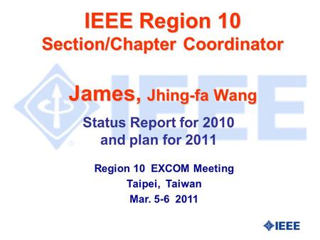 IEEE Region 10 Section/Chapter Coordinator James, Jhing-fa Wang Status Report for 2010 and plan for 2011 Region 10 EXCOM Meeting Taipei, Taiwan Mar. 5-6.