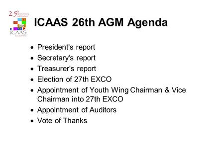 ICAAS 26th AGM Agenda  President's report  Secretary's report  Treasurer's report  Election of 27th EXCO  Appointment of Youth Wing Chairman & Vice.