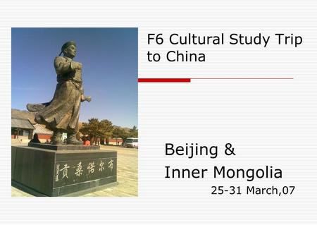 F6 Cultural Study Trip to China Beijing & Inner Mongolia 25-31 March,07.