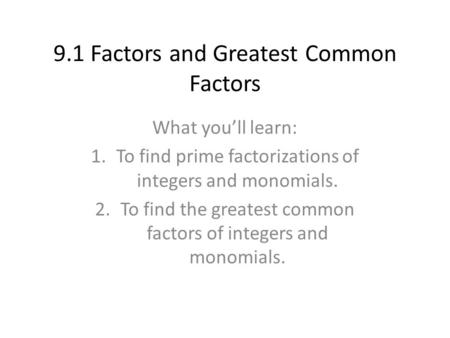 9.1 Factors and Greatest Common Factors What you’ll learn: 1.To find prime factorizations of integers and monomials. 2.To find the greatest common factors.
