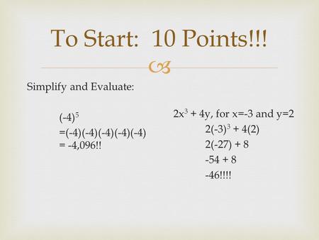 To Start: 10 Points!!! Simplify and Evaluate: (-4)5 =(-4)(-4)(-4)(-4)(-4) = -4,096!! 2x3 + 4y, for x=-3 and y=2 2(-3)3 + 4(2) 2(-27) + 8 -54 + 8 -46!!!!