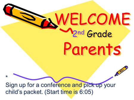 WELCOME 2 nd Grade Parents * Sign up for a conference and pick up your child’s packet. (Start time is 6:05)