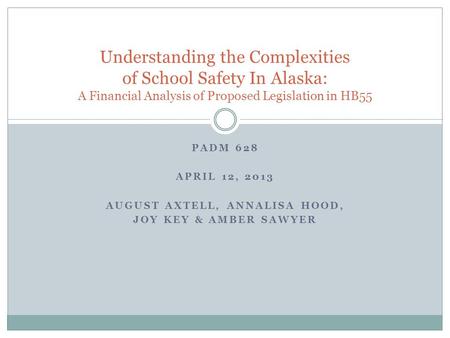 PADM 628 APRIL 12, 2013 AUGUST AXTELL, ANNALISA HOOD, JOY KEY & AMBER SAWYER Understanding the Complexities of School Safety In Alaska: A Financial Analysis.