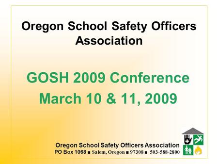 Oregon School Safety Officers Association PO Box 1068 ■ Salem, Oregon ■ 97308 ■ 503-588-2800 Oregon School Safety Officers Association GOSH 2009 Conference.