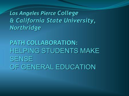 Los Angeles Pierce College & California State University, Northridge PATH COLLABORATION: HELPING STUDENTS MAKE SENSE OF GENERAL EDUCATION.