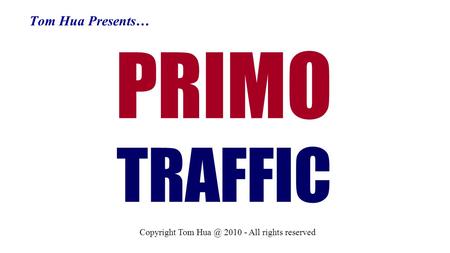 Tom Hua Presents… PRIMO TRAFFIC Copyright Tom 2010 - All rights reserved.