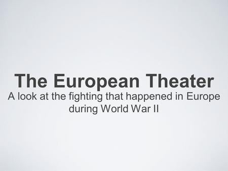 The European Theater A look at the fighting that happened in Europe during World War II.