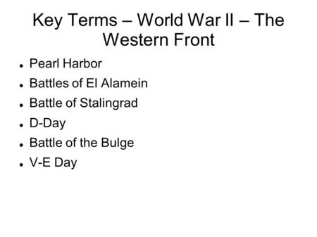 Key Terms – World War II – The Western Front Pearl Harbor Battles of El Alamein Battle of Stalingrad D-Day Battle of the Bulge V-E Day.