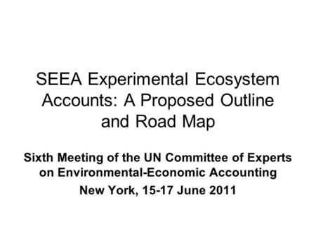 SEEA Experimental Ecosystem Accounts: A Proposed Outline and Road Map Sixth Meeting of the UN Committee of Experts on Environmental-Economic Accounting.
