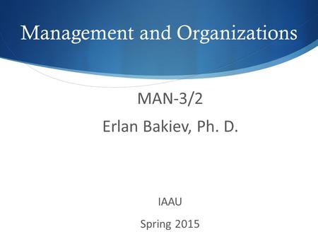 MAN-3/2 Erlan Bakiev, Ph. D. IAAU Spring 2015 Management and Organizations.