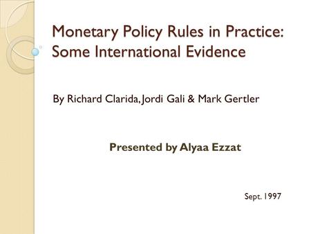 Monetary Policy Rules in Practice: Some International Evidence By Richard Clarida, Jordi Gali & Mark Gertler Presented by Alyaa Ezzat Sept. 1997.