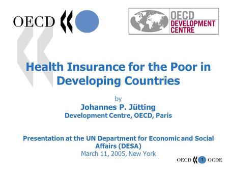 1 Health Insurance for the Poor in Developing Countries by Johannes P. Jütting Development Centre, OECD, Paris Presentation at the UN Department for Economic.