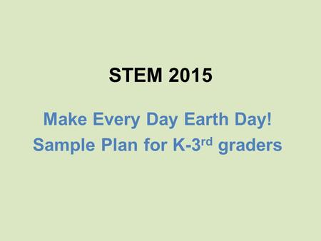 STEM 2015 Make Every Day Earth Day! Sample Plan for K-3 rd graders.