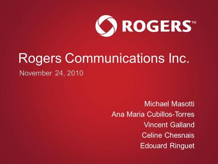Rogers Communications Inc. Michael Masotti Ana Maria Cubillos-Torres Vincent Galland Celine Chesnais Edouard Ringuet November 24, 2010.