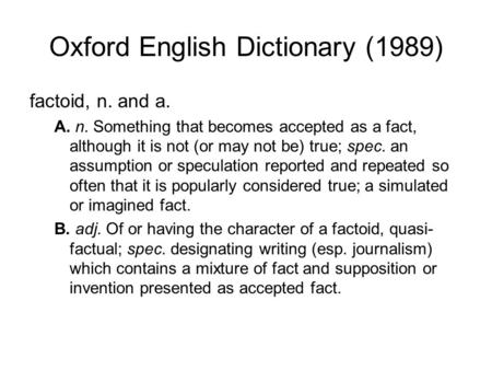 Oxford English Dictionary (1989) factoid, n. and a. A. n. Something that becomes accepted as a fact, although it is not (or may not be) true; spec. an.