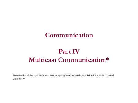 Communication Part IV Multicast Communication* *Referred to slides by Manhyung Han at Kyung Hee University and Hitesh Ballani at Cornell University.