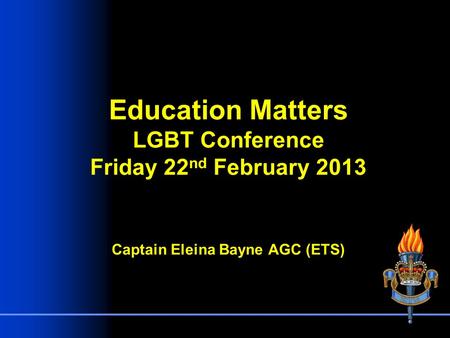 Education Matters LGBT Conference Friday 22 nd February 2013 Captain Eleina Bayne AGC (ETS)