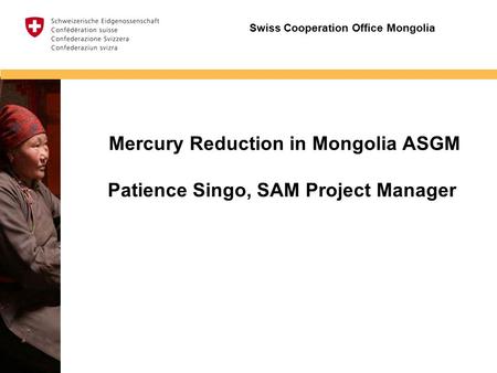 Insert image Mercury Reduction in Mongolia ASGM Patience Singo, SAM Project Manager Swiss Cooperation Office Mongolia.