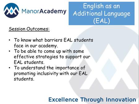 English as an Additional Language (EAL) Session Outcomes: To know what barriers EAL students face in our academy. To be able to come up with some effective.