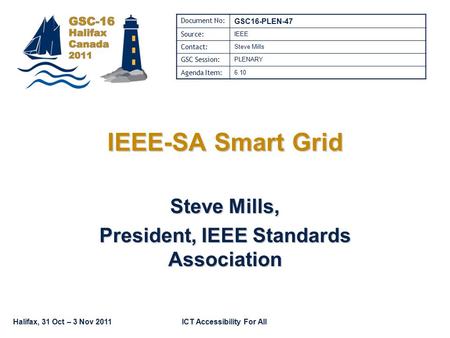 Halifax, 31 Oct – 3 Nov 2011ICT Accessibility For All IEEE-SA Smart Grid Steve Mills, President, IEEE Standards Association Document No: GSC16-PLEN-47.