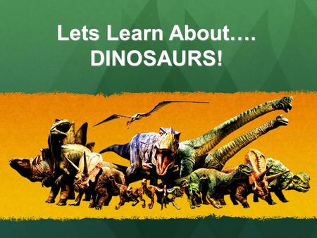 Lets Learn About…. DINOSAURS!