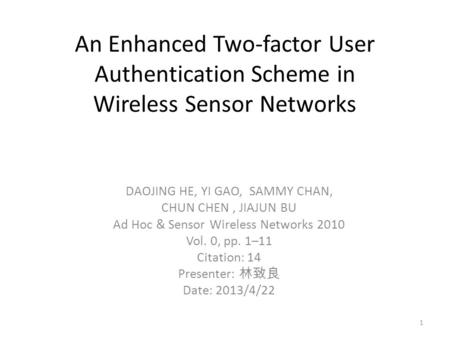 An Enhanced Two-factor User Authentication Scheme in Wireless Sensor Networks DAOJING HE, YI GAO, SAMMY CHAN, CHUN CHEN, JIAJUN BU Ad Hoc & Sensor Wireless.