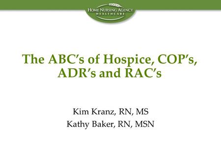 The ABC’s of Hospice, COP’s, ADR’s and RAC’s Kim Kranz, RN, MS Kathy Baker, RN, MSN.