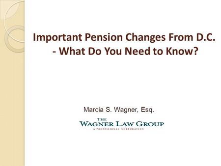 Important Pension Changes From D.C. - What Do You Need to Know? Marcia S. Wagner, Esq.
