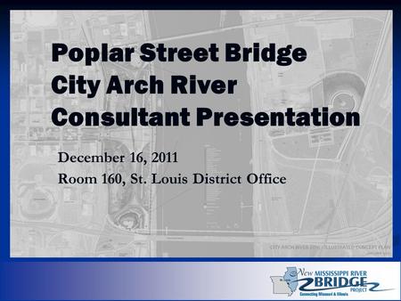 Poplar Street Bridge City Arch River Consultant Presentation December 16, 2011 Room 160, St. Louis District Office.