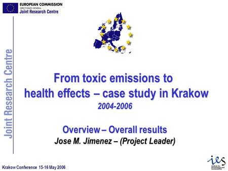 Krakow Conference 15-16 May 2006 From toxic emissions to health effects – case study in Krakow 2004-2006 Overview – Overall results Jose M. Jimenez – (Project.