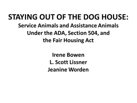 MI AHEAD 4/20/2017 STAYING OUT OF THE DOG HOUSE: Service Animals and Assistance Animals Under the ADA, Section 504, and the Fair Housing Act Irene Bowen.