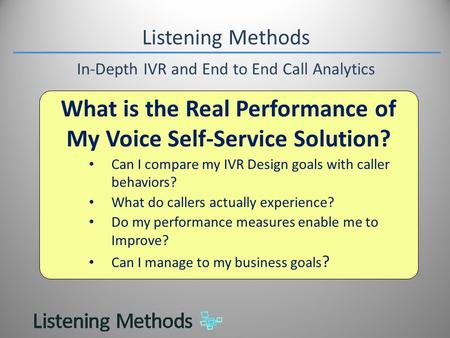 Listening Methods In-Depth IVR and End to End Call Analytics What is the Real Performance of My Voice Self-Service Solution? Can I compare my IVR Design.