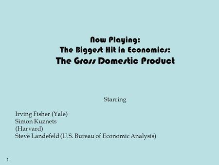 1 Now Playing: The Biggest Hit in Economics: The Gross Domestic Product Starring Irving Fisher (Yale) Simon Kuznets (Harvard) Steve Landefeld (U.S. Bureau.