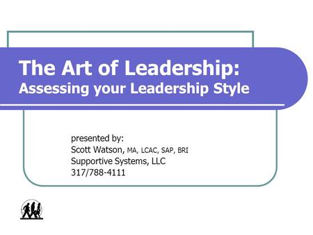 The Art of Leadership: Assessing your Leadership Style presented by: Scott Watson, MA, LCAC, SAP, BRI Supportive Systems, LLC 317/788-4111.