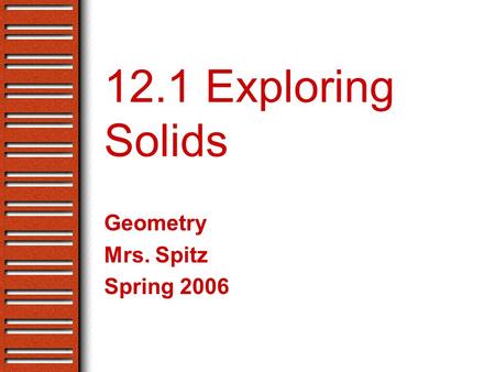 12.1 Exploring Solids Geometry Mrs. Spitz Spring 2006.