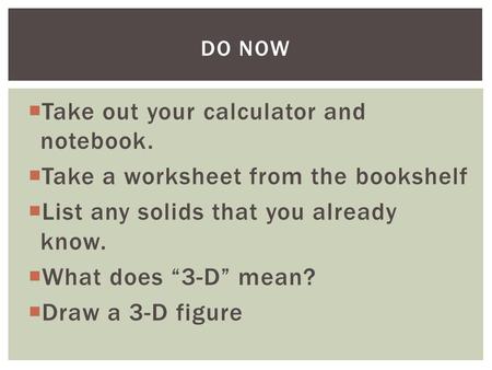  Take out your calculator and notebook.  Take a worksheet from the bookshelf  List any solids that you already know.  What does “3-D” mean?  Draw.