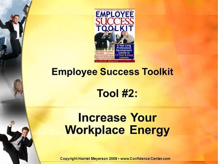 Copyright Harriet Meyerson 2008 www.Confidence Center.com Employee Success Toolkit Tool #2: Increase Your Workplace Energy.