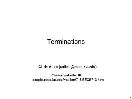 1 Terminations Chris Allen Course website URL people.eecs.ku.edu/~callen/713/EECS713.htm.