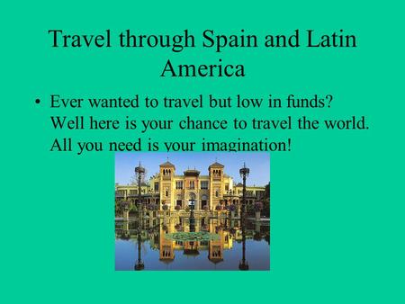 Travel through Spain and Latin America Ever wanted to travel but low in funds? Well here is your chance to travel the world. All you need is your imagination!