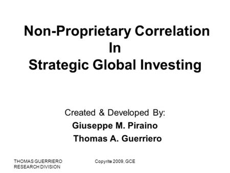 THOMAS GUERRIERO RESEARCH DIVISION Copyrite 2009, GCE Non-Proprietary Correlation In Strategic Global Investing Created & Developed By: Giuseppe M. Piraino.
