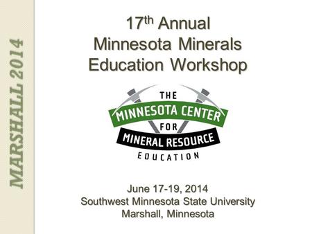 17 th Annual Minnesota Minerals Education Workshop June 17-19, 2014 Southwest Minnesota State University Marshall, Minnesota MARSHALL 2014.