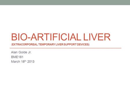 BIO-ARTIFICIAL LIVER (EXTRACORPOREAL TEMPORARY LIVER SUPPORT DEVICES) Alan Golde Jr. BME181 March 18 th 2013.